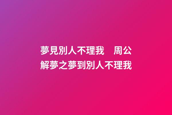夢見別人不理我　周公解夢之夢到別人不理我